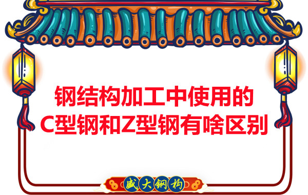 鋼結(jié)構(gòu)加工中使用的C型鋼和Z型鋼有啥區(qū)別？
